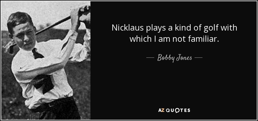 Nicklaus plays a kind of golf with which I am not familiar. - Bobby Jones