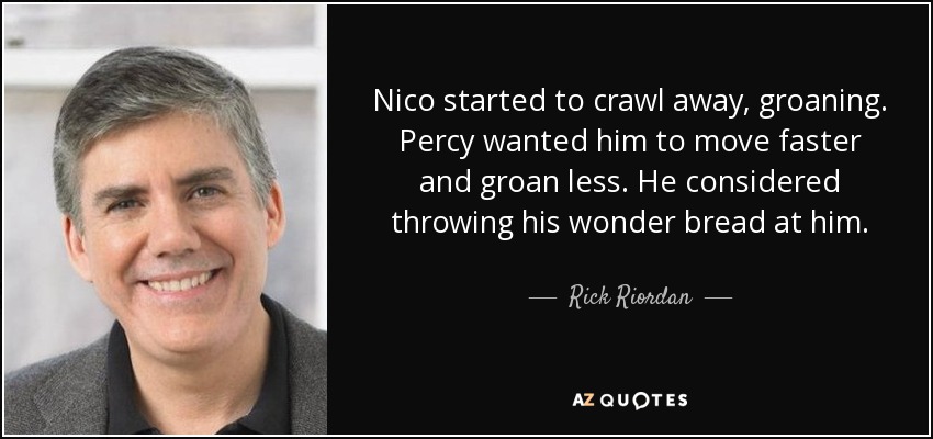 Nico started to crawl away, groaning. Percy wanted him to move faster and groan less. He considered throwing his wonder bread at him. - Rick Riordan