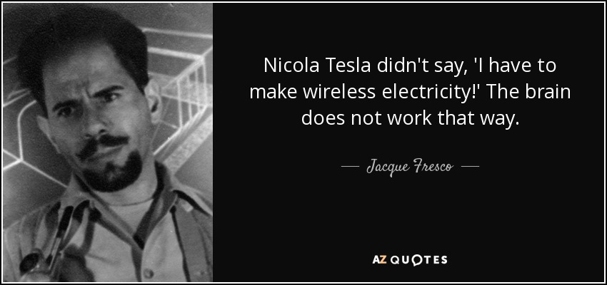 Nicola Tesla didn't say, 'I have to make wireless electricity!' The brain does not work that way. - Jacque Fresco
