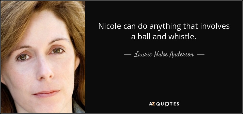 Nicole can do anything that involves a ball and whistle. - Laurie Halse Anderson