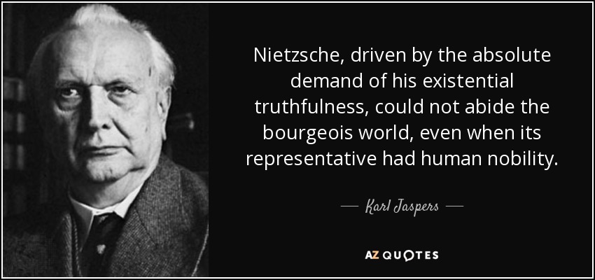 Nietzsche, driven by the absolute demand of his existential truthfulness, could not abide the bourgeois world, even when its representative had human nobility. - Karl Jaspers