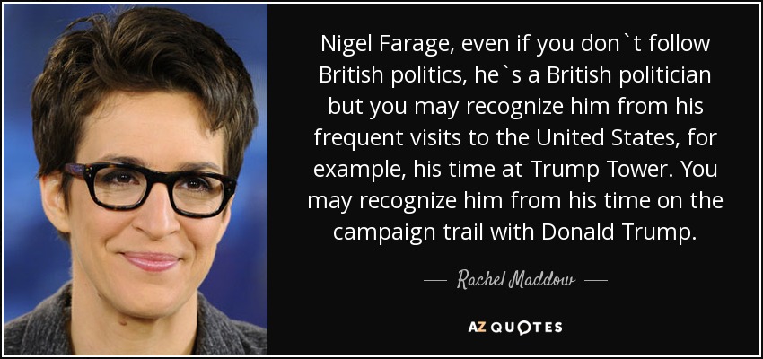 Nigel Farage, even if you don`t follow British politics, he`s a British politician but you may recognize him from his frequent visits to the United States, for example, his time at Trump Tower. You may recognize him from his time on the campaign trail with Donald Trump. - Rachel Maddow