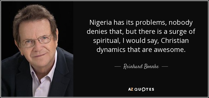 Nigeria has its problems, nobody denies that, but there is a surge of spiritual, I would say, Christian dynamics that are awesome. - Reinhard Bonnke