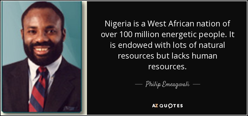 Nigeria is a West African nation of over 100 million energetic people. It is endowed with lots of natural resources but lacks human resources. - Philip Emeagwali