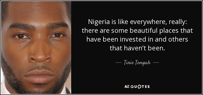 Nigeria is like everywhere, really: there are some beautiful places that have been invested in and others that haven’t been. - Tinie Tempah