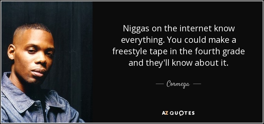 Niggas on the internet know everything. You could make a freestyle tape in the fourth grade and they'll know about it. - Cormega