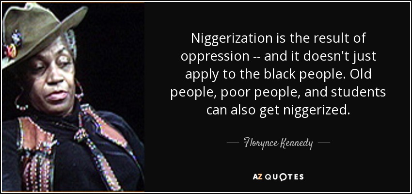 Niggerization is the result of oppression -- and it doesn't just apply to the black people. Old people, poor people, and students can also get niggerized. - Florynce Kennedy
