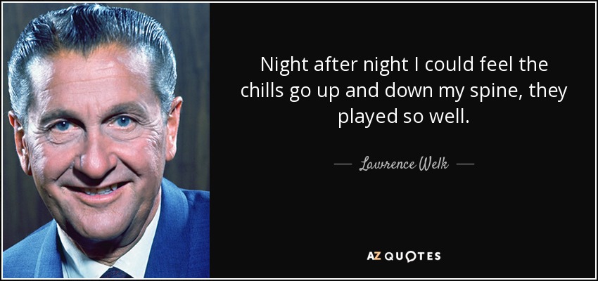 Night after night I could feel the chills go up and down my spine, they played so well. - Lawrence Welk