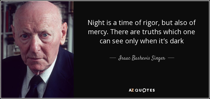 Night is a time of rigor, but also of mercy. There are truths which one can see only when it’s dark - Isaac Bashevis Singer