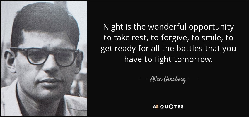 Night is the wonderful opportunity to take rest, to forgive, to smile, to get ready for all the battles that you have to fight tomorrow. - Allen Ginsberg