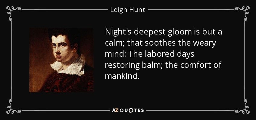 Night's deepest gloom is but a calm; that soothes the weary mind: The labored days restoring balm; the comfort of mankind. - Leigh Hunt