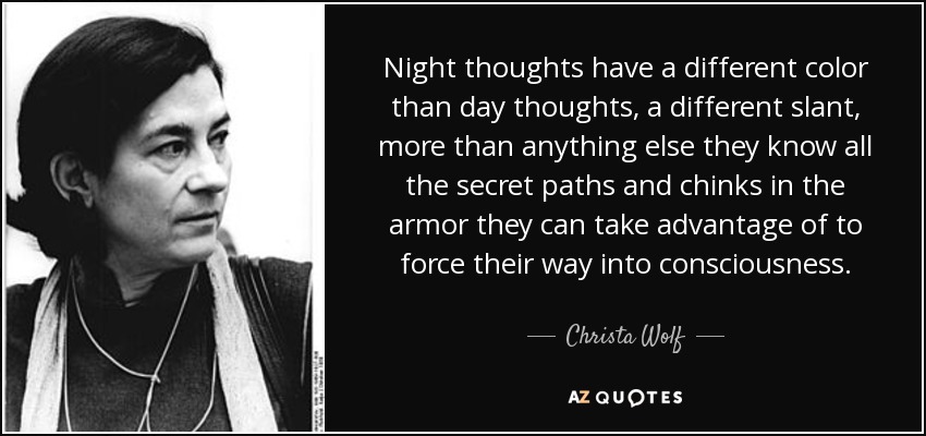Night thoughts have a different color than day thoughts, a different slant, more than anything else they know all the secret paths and chinks in the armor they can take advantage of to force their way into consciousness. - Christa Wolf