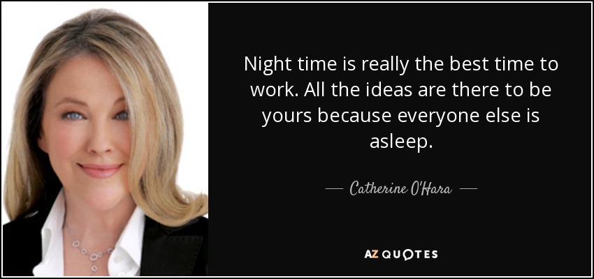 Night time is really the best time to work. All the ideas are there to be yours because everyone else is asleep. - Catherine O'Hara