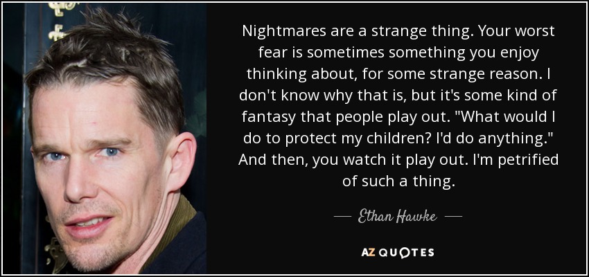 Nightmares are a strange thing. Your worst fear is sometimes something you enjoy thinking about, for some strange reason. I don't know why that is, but it's some kind of fantasy that people play out. 