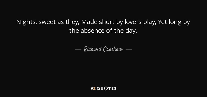 Nights, sweet as they, Made short by lovers play, Yet long by the absence of the day. - Richard Crashaw