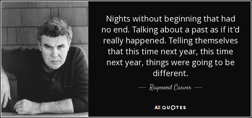 Nights without beginning that had no end. Talking about a past as if it'd really happened. Telling themselves that this time next year, this time next year, things were going to be different. - Raymond Carver