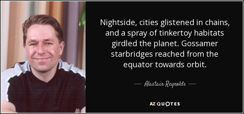 Nightside, cities glistened in chains, and a spray of tinkertoy habitats girdled the planet. Gossamer starbridges reached from the equator towards orbit. - Alastair Reynolds