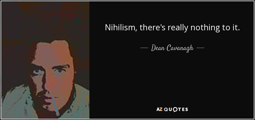 Nihilism, there's really nothing to it. - Dean Cavanagh