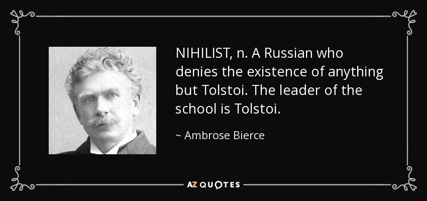 NIHILIST, n. A Russian who denies the existence of anything but Tolstoi. The leader of the school is Tolstoi. - Ambrose Bierce