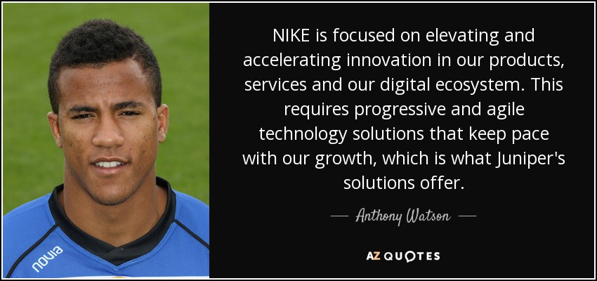 NIKE is focused on elevating and accelerating innovation in our products, services and our digital ecosystem. This requires progressive and agile technology solutions that keep pace with our growth, which is what Juniper's solutions offer. - Anthony Watson