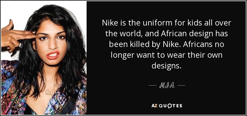 Nike is the uniform for kids all over the world, and African design has been killed by Nike. Africans no longer want to wear their own designs. - M.I.A.