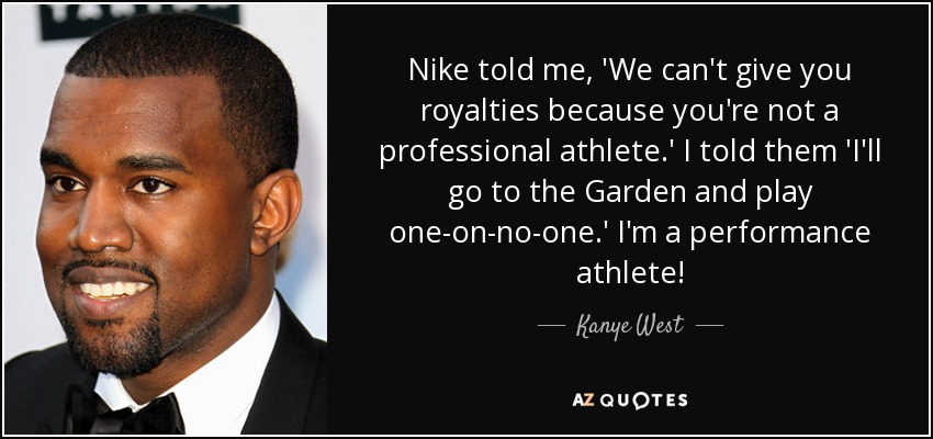 Nike told me, 'We can't give you royalties because you're not a professional athlete.' I told them 'I'll go to the Garden and play one-on-no-one.' I'm a performance athlete! - Kanye West