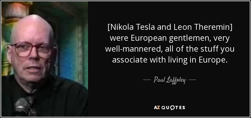 [Nikola Tesla and Leon Theremin] were European gentlemen, very well-mannered, all of the stuff you associate with living in Europe. - Paul Laffoley