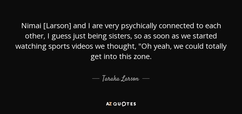 Nimai [Larson] and I are very psychically connected to each other, I guess just being sisters, so as soon as we started watching sports videos we thought, 