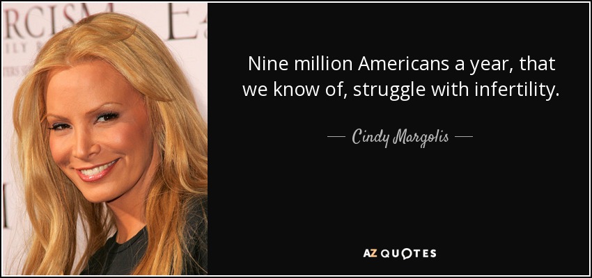 Nine million Americans a year, that we know of, struggle with infertility. - Cindy Margolis