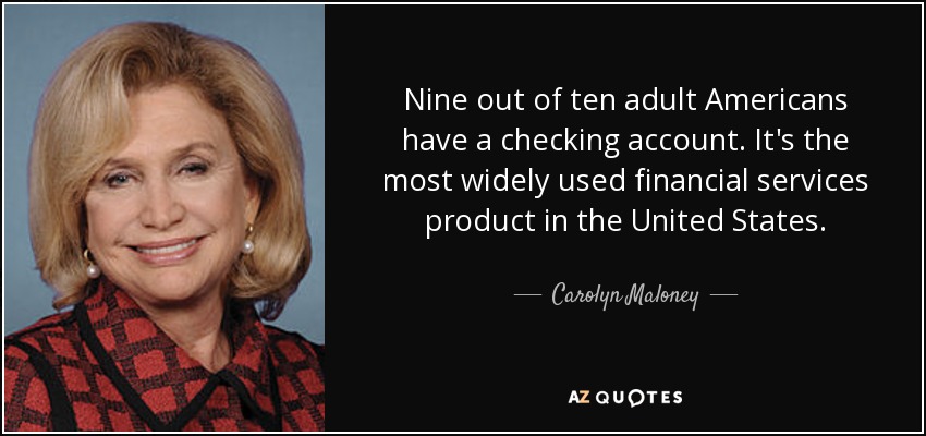 Nine out of ten adult Americans have a checking account. It's the most widely used financial services product in the United States. - Carolyn Maloney