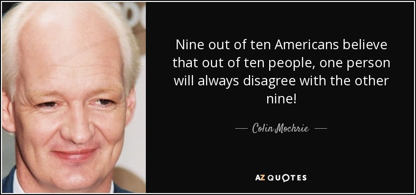 Nine out of ten Americans believe that out of ten people, one person will always disagree with the other nine! - Colin Mochrie