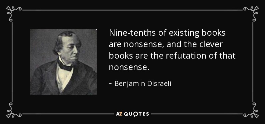 Nine-tenths of existing books are nonsense, and the clever books are the refutation of that nonsense. - Benjamin Disraeli
