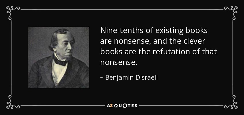 Nine-tenths of existing books are nonsense, and the clever books are the refutation of that nonsense. - Benjamin Disraeli