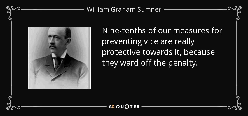 Nine-tenths of our measures for preventing vice are really protective towards it, because they ward off the penalty. - William Graham Sumner