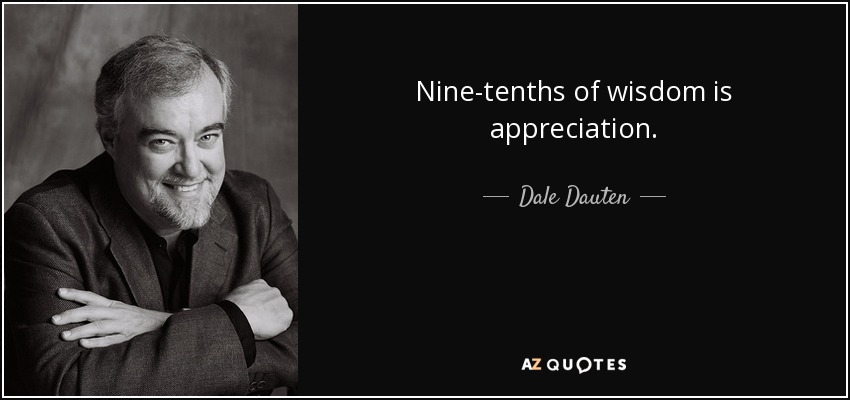Nine-tenths of wisdom is appreciation. - Dale Dauten