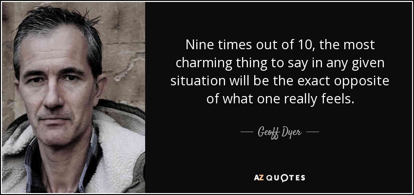 Nine times out of 10, the most charming thing to say in any given situation will be the exact opposite of what one really feels. - Geoff Dyer