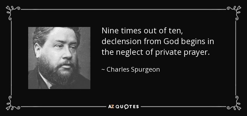 Nine times out of ten, declension from God begins in the neglect of private prayer. - Charles Spurgeon