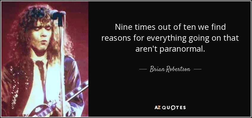 Nine times out of ten we find reasons for everything going on that aren't paranormal. - Brian Robertson