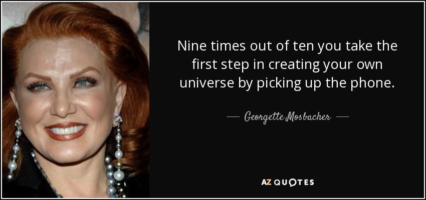 Nine times out of ten you take the first step in creating your own universe by picking up the phone. - Georgette Mosbacher