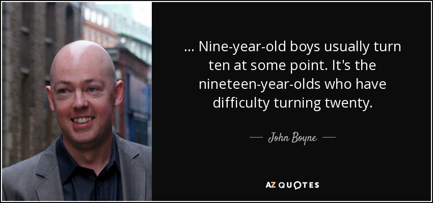 ... Nine-year-old boys usually turn ten at some point. It's the nineteen-year-olds who have difficulty turning twenty. - John Boyne