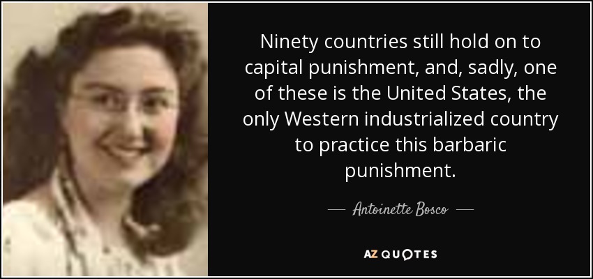 Ninety countries still hold on to capital punishment, and, sadly, one of these is the United States, the only Western industrialized country to practice this barbaric punishment. - Antoinette Bosco