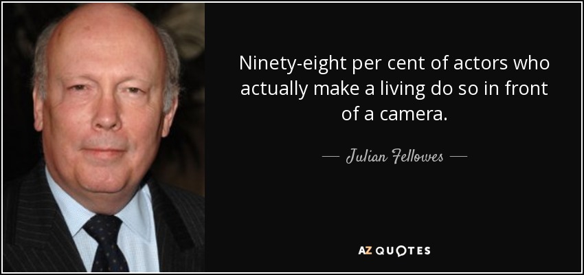 Ninety-eight per cent of actors who actually make a living do so in front of a camera. - Julian Fellowes