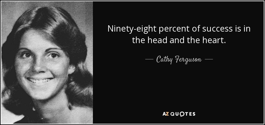 Ninety-eight percent of success is in the head and the heart. - Cathy Ferguson