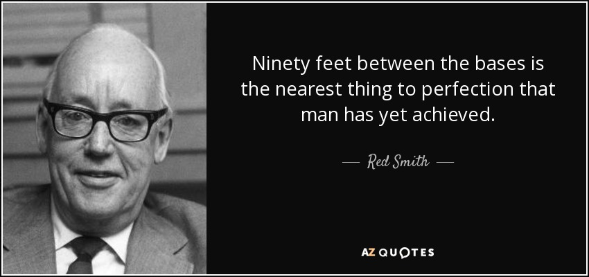 Ninety feet between the bases is the nearest thing to perfection that man has yet achieved. - Red Smith