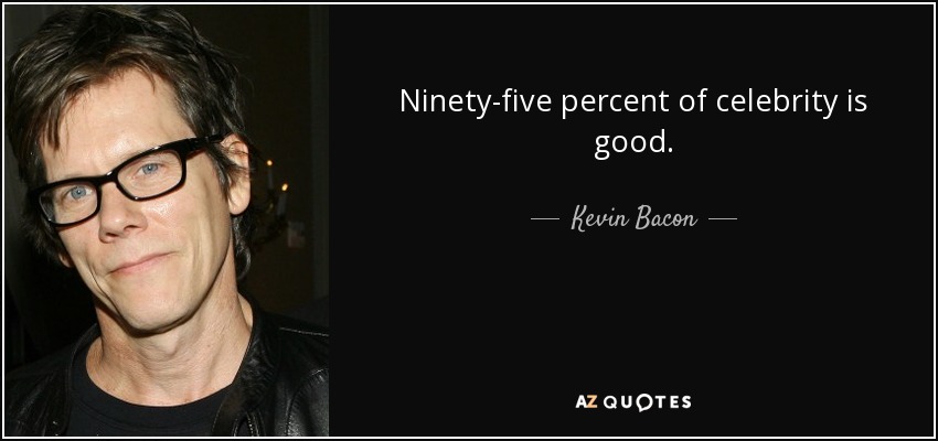 Ninety-five percent of celebrity is good. - Kevin Bacon
