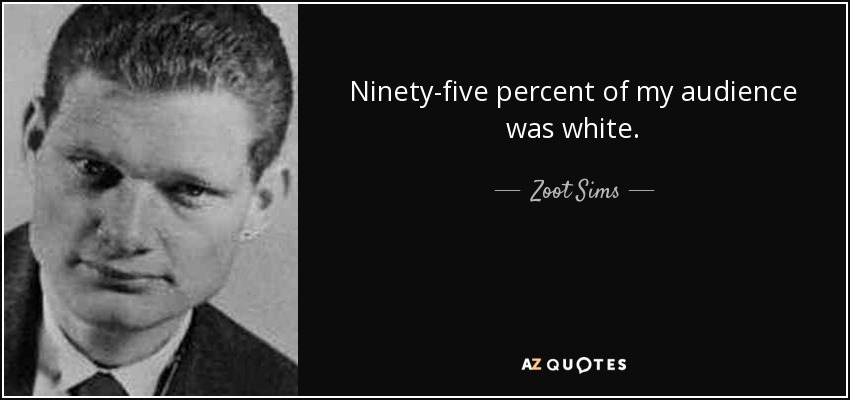 Ninety-five percent of my audience was white. - Zoot Sims
