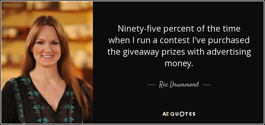 Ninety-five percent of the time when I run a contest I've purchased the giveaway prizes with advertising money. - Ree Drummond