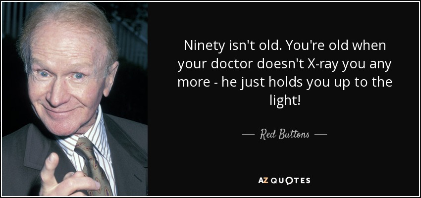 Ninety isn't old. You're old when your doctor doesn't X-ray you any more - he just holds you up to the light! - Red Buttons