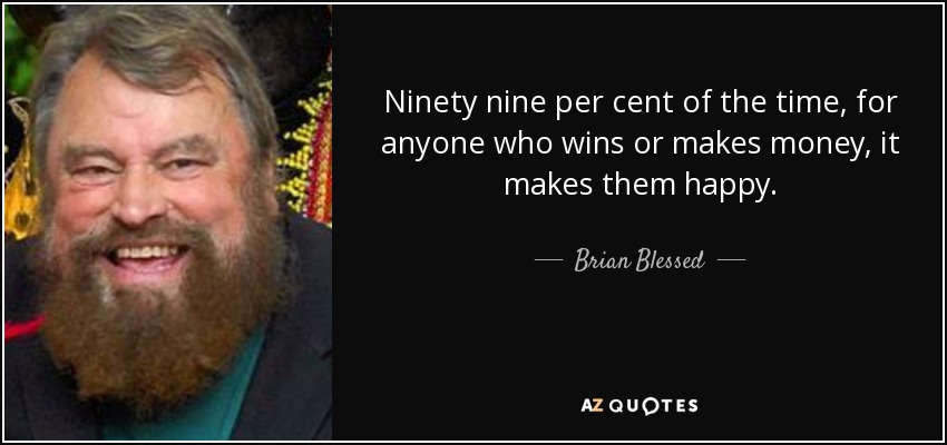 Ninety nine per cent of the time, for anyone who wins or makes money, it makes them happy. - Brian Blessed