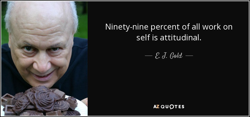 Ninety-nine percent of all work on self is attitudinal. - E. J. Gold
